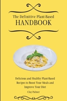 The Definitive Plant-Based Handbook: Delicious and Healthy Plant-Based Recipes to Boost Your Meals and Improve Your Diet 1802697098 Book Cover