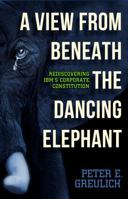 A View from Beneath the Dancing Elephant: Rediscovering IBM's Corporate Constitution 0983373469 Book Cover