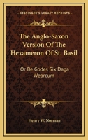 The Anglo-Saxon Version of the Hexameron of St. Basil; or, Be Godes Six Daga Weorcum, and the Saxon Remains of St. Basil's Admonitio and Filium ... With a Translation and Some Account of The... 0548600341 Book Cover