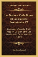 Les Nations Catholiques Et Les Nations Protestantes V2: Comparees Sous Le Triple Rapport Du Bien-Etre, Des Lumieres Et De La Moralite (1854) 1168140587 Book Cover