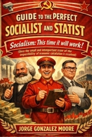 Guide to the Perfect Socialist and Statist: Socialism: This time it will work! (Once the small and unimportant issue of the impossibility of economic calculation is resolved) B0B8R8ZQ48 Book Cover