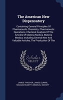 The American New Dispensatory: Containing General Principles Of Pharmaceutic Chemistry, Pharmaceutic Operations, Chemical Analysis Of The Articles Of ... And Valuable Articles, The Production Of The 1340515369 Book Cover