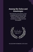 Among the Zulus and Amatongas: With Sketches of the Natives, Their Language and Customs; And the Country, Products, Climate, Wild Animals, &C. Being Principally Contributions to Magazines and Newspape 134076878X Book Cover