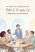 100 Ways To Communicate Better In Everyday Life: A Practical Guide To Clear Conversations, Better Listening, And Confident Expression In Everyday Situations B0GFSK6HTN Book Cover