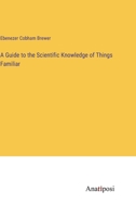 A guide to the scientific knowledge of things familiar. By Rev. Dr. Brewer ... Carefully revised, and adapted for use in families and schools of the United States. 1519704216 Book Cover