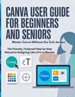 Canva User Guide for Beginners and Seniors: Master Canva Without the Tech Jargon — The Friendly, Foolproof Step-by-Step Manual to Designing Like a Pro in Minutes B0FK2BC3MP Book Cover