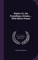 Walter; Or, the Foundling; A Drama ... with Minor Poems 1358241481 Book Cover