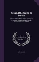 Around the World to Persia: Letters Written While on the Journey as a Member of the American-Persian Relief Commission in 1918 (Classic Reprint) 1347236740 Book Cover