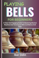 PLAYING BELLS FOR BEGINNERS: A Clear And Engaging Guide To Mastering Musical Rhythms And Techniques With Confidence And Ease B0F6GR4RPL Book Cover