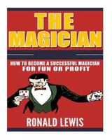The Magician: How to Become a Successful Magician for Fun or Profit! 1543088023 Book Cover