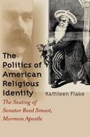 The Politics of American Religious Identity: The Seating of Senator Reed Smoot, Mormon Apostle