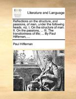 Reflections on the structure, and passions, of man, under the following heads, viz. I. On the structure of man. II. On the passions, ... III. The transitoriness of life; ... By Paul Hiffernan, ... 114091961X Book Cover