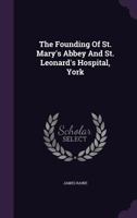 The Founding Of St. Mary's Abbey And St. Leonard's Hospital York 1022390449 Book Cover