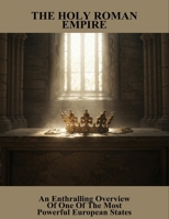 The Holy Roman Empire: An Enthralling Overview Of One Of The Most Powerful European States B0FT8DSHR5 Book Cover