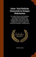 Geist- Und Sittliche Unterricht in Ewigen Wahrheiten: Fur Jeden Christen, Und Sonderbar Zum Bequemen Gebrauch Der Ehrwurdigen Herren Pfarrer Und Prediger, Dann Auch Der Vorsteher Andachtiger Versammlu 124733919X Book Cover