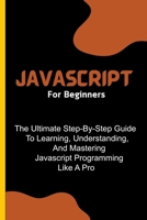 Javascript For Beginners: The Ultimate Step-By-Step Guide To Learning, Understanding, And Mastering Javascript Programming Like A Pro B0CPPDNV83 Book Cover