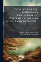 Catalogue of the Sutherland collection [of portraits, views, and miscellaneous prints] .. Volume 1 117656708X Book Cover