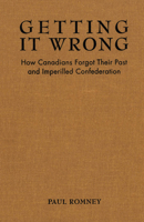 Getting it Wrong: How Canadians Forgot Their Past and Imperilled Confederation 0802081053 Book Cover