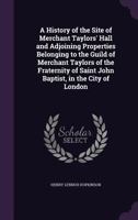 A History of the Site of Merchant Taylors' Hall and Adjoining Properties Belonging to the Guild of Merchant Taylors of the Fraternity of Saint John Baptist, in the City of London 1358762252 Book Cover