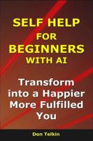 Self Help for Beginners With AI: Transform into a Happier, More Fulfilled You (AI for Self-Help) B0G3PD5Q8X Book Cover