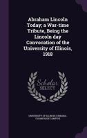 Abraham Lincoln Today; a War-time Tribute, Being the Lincoln Day Convocation of the University of Illinois, 1918 1360057234 Book Cover