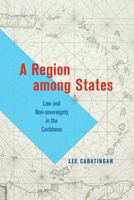 A Region among States: Law and Non-sovereignty in the Caribbean 0226825612 Book Cover