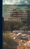 Correspondance Du Comte J. Capodistrias, Pr�sident de la Gr�ce, Comprenant Ses Lettres Diplomatiques, Administratives Et Particuli�res, Volume 2... 102237365X Book Cover
