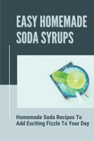 Easy Homemade Soda Syrups: Homemade Soda Recipes To Add Exciting Fizzle To Your Day: Healthy Cola Recipe B098RS65C5 Book Cover