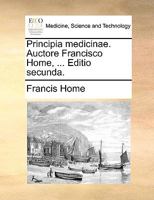 Principia medicinae. Auctore Francisco Home, ... Editio tertia. 1274289726 Book Cover