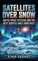 Satellites Over Snow: Arctic Space Systems and the Next Surveillance Arms Race 9377948169 Book Cover