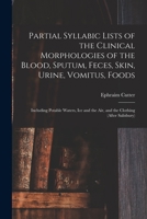 Partial Syllabic Lists of the Clinical Morphologies of the Blood, Sputum, Feces, Skin, Urine, Vomitus, Foods: Including Potable Waters, Ice and the Air, and the Clothing 1014217946 Book Cover