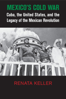 Mexico's Cold War Cuba, the United States, and the Legacy of the Mexican Revolution 1107438853 Book Cover