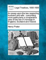 An essay upon the law respecting husband and wife: comprising more particularly a comparative view of the law of marriage in England, Scotland and Ireland. 1240072546 Book Cover
