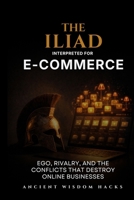 The Iliad Interpreted for E-Commerce: Ego, Rivalry, and the Conflicts That Destroy Online Businesses (Ancient Wisdom Hacks: Applied Strategy Series) 1972633074 Book Cover