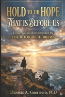 Hold To The Hope That Is Before Us: Universal Wisdom Inspired By the Book of Hebrews B0H1W3K6R4 Book Cover