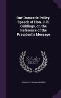 Our domestic policy. Speech of Hon. J. R. Giddings, on the reference of the President's message 1341513548 Book Cover