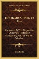 Life-studies: or, How to live. Illustrated in the biographies of Bunyan, Tersteegen, Montgomery, Perthes, and Mrs. Winslow 1163106682 Book Cover