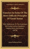 Exercises In Some Of The More Difficult Principles Of Greek Syntax With References To The Grammars Of Crosby, Curtius, Goodwin, Hadley, Koch, and Kuhner 1279489359 Book Cover