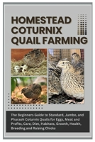 Homestead Coturnix Quail Farming: The Beginners Guide to Standard, Jumbo, and Pharaoh Coturnix Quails for Eggs, Meat and Profits, Care, Diet, Habitats, Growth, Health, Breeding, and Raising Chicks B0FKTF2Q5N Book Cover