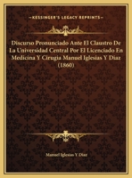 Discurso Pronunciado Ante El Claustro De La Universidad Central Por El Licenciado En Medicina Y Cirugia Manuel Iglesias Y Diaz (1860) 1162421169 Book Cover