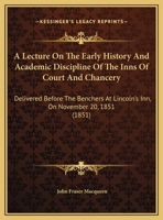 A Lecture On the Early History and Academic Discipline of the Inns of Court and Chancery: Delivered Before the Benchers at Lincoln's Inn, On the 20Th November, 1851: With the Judges' Orders As to Lega 1437457843 Book Cover
