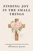 Finding Joy in the Small Things: 28 Devotions for Women Living with Chronic Pain B0GKZD778D Book Cover