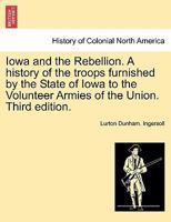 Iowa and the Rebellion. A history of the troops furnished by the State of Iowa to the Volunteer Armies of the Union. Third edition. 1241560552 Book Cover