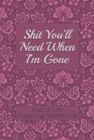 End of Life Planning Workbook : Shit You'll Need When I'm Gone: Makes Sure All Your Important Information in One Easy-to-Find Place 1690155701 Book Cover