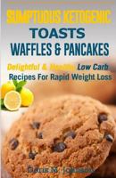 Sumptuous Ketogenic Toasts, Waffles & Pancakes: Delightful and Healthy Low Carb Recipes for Rapid Weight Loss 1517422043 Book Cover