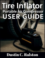 Tire Inflator Portable Air Compressor User Guide: Step-by-step instructions, safety tips, and maintenance advice to help you operate, troubleshoot with confidence B0FG7PD73S Book Cover