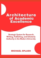Architecture of Academic Excellence: A Strategic System for Research, Writing, Publishing, and Scholarly Authority in the Modern University B0GGRHSQQN Book Cover