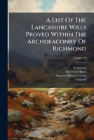 A List Of The Lancashire Wills Proved Within The Archdeaconry Of Richmond: And Now Preserved In Somerset House, London, From A. D. 1457 To [1748], Volume 10... 1246957612 Book Cover