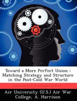 Toward a More Perfect Union: Matching Strategy and Structure in the Post-Cold War World 1249358167 Book Cover