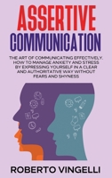 Assertive Communication: The Art of Communicating Effectively. How to Manage Anxiety and Stress by Expressing Yourself in a Clear and Authoritative Way without Fears and Shyness. 1802992510 Book Cover